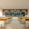 Class 12 CBSE and ISC board exams 2021 cancelled